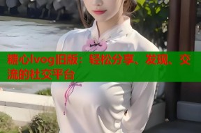 糖心lvog旧版：轻松分享、发现、交流的社交平台