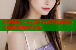 免费看糖心vlog精彩内容尽在这里每日更新不断精彩纷呈