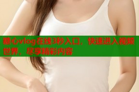 糖心vlog在线3秒入口，快速进入视频世界，尽享精彩内容