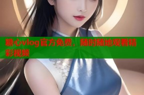 糖心vlog官方免费，随时随地观看精彩视频