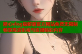 糖心vlog破解版官方网站免费无限制畅享高清影视与直播精彩内容