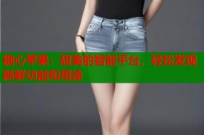 糖心苹果：甜美的智能平台，轻松发现新鲜功能和用途