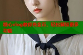 糖心vlog教你充金币，轻松解锁更多功能
