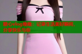 糖心vlog晚晚：记录生活美好瞬间，分享快乐与你