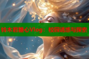 铃木君糖心Vlog：校园诱惑与探索