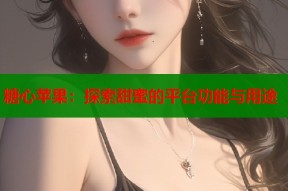 糖心苹果：探索甜蜜的平台功能与用途