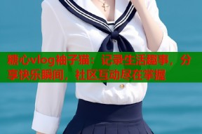 糖心vlog袖子猫：记录生活趣事，分享快乐瞬间，社区互动尽在掌握