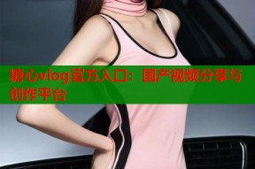糖心vlog官方入口：国产视频分享与创作平台