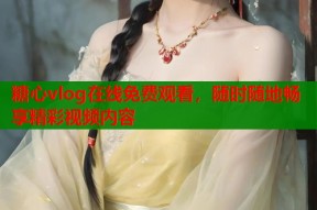 糖心vlog在线免费观看，随时随地畅享精彩视频内容