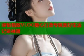 淑怡精致VLOG糖心打造专属美好生活记录神器