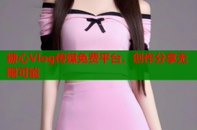 糖心Vlog传媒免费平台，创作分享无限可能