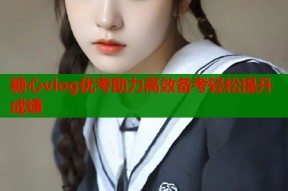 糖心vlog优考助力高效备考轻松提升成绩