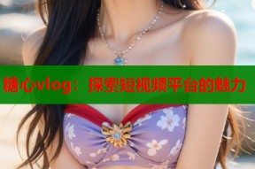 糖心vlog：探索短视频平台的魅力
