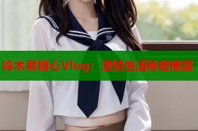 铃木君糖心Vlog：激情生活秘密揭露