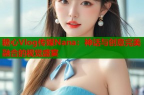 糖心Vlog传媒Nana：神话与创意完美融合的视觉盛宴