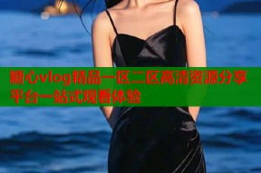 糖心vlog精品一区二区高清资源分享平台一站式观看体验