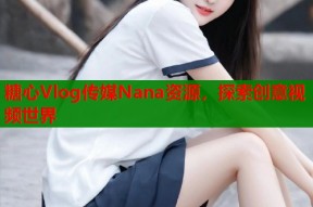 糖心Vlog传媒Nana资源，探索创意视频世界