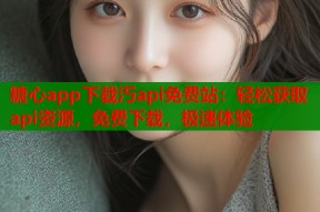 糖心app下载汅api免费站：轻松获取api资源，免费下载，极速体验