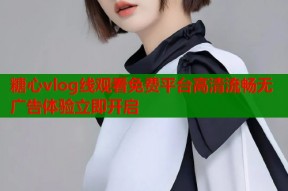 糖心vlog线观看免费平台高清流畅无广告体验立即开启