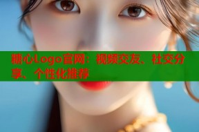 糖心Logo官网：视频交友、社交分享、个性化推荐