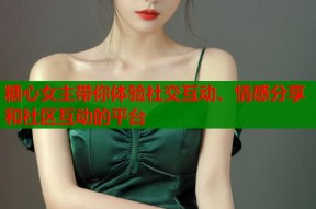 糖心女主带你体验社交互动、情感分享和社区互动的平台