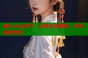 糖心vlog线下：记录生活瞬间，分享美好时光
