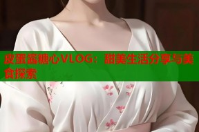 皮蛋酱糖心VLOG：甜美生活分享与美食探索