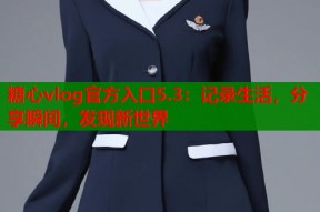 糖心vlog官方入口5.3：记录生活，分享瞬间，发现新世界