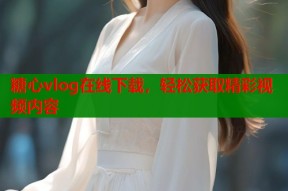 糖心vlog在线下载，轻松获取精彩视频内容