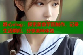 糖心vlog：探索美食芋圆制作，记录生活瞬间，分享美味体验
