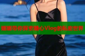 娜娜带你探索糖心Vlog的私密世界