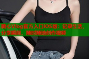 糖心Vlog官方入口iOS版：记录生活，分享瞬间，随时随地创作视频