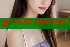糖心Vlog柚子猫：温馨日常与美食探索