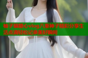 柚子猫糖心vlog八重神子精彩分享生活点滴轻松记录美好瞬间