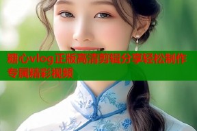糖心vlog正版高清剪辑分享轻松制作专属精彩视频