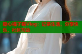 糖心橘子猫Vlog：记录生活，分享快乐，社区互动