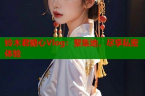铃木君糖心Vlog：聚集地，尽享私密体验