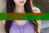 txvlog糖心官方时间：记录美好瞬间，分享甜蜜生活