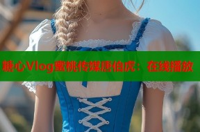 糖心Vlog蜜桃传媒唐伯虎：在线播放