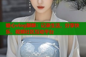 糖心vlog酥酥：记录生活，分享快乐，视频社区互动平台