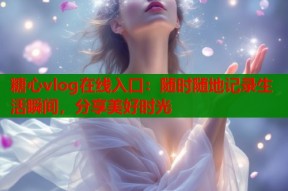 糖心vlog在线入口：随时随地记录生活瞬间，分享美好时光