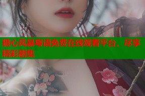 糖心风暴粤语免费在线观看平台，尽享精彩剧集