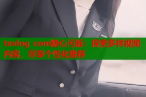 txvlog com糖心污版：探索多样视频内容，尽享个性化推荐