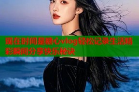 现在时间是糖心vlog轻松记录生活精彩瞬间分享快乐秘诀