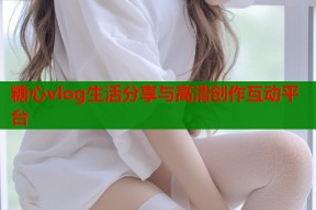 糖心vlog生活分享与高清创作互动平台