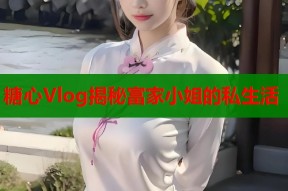 糖心Vlog揭秘富家小姐的私生活