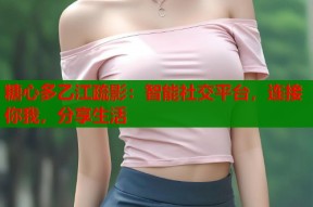 糖心多乙江疏影：智能社交平台，连接你我，分享生活