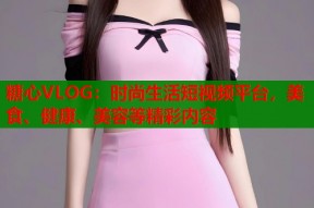 糖心VLOG：时尚生活短视频平台，美食、健康、美容等精彩内容