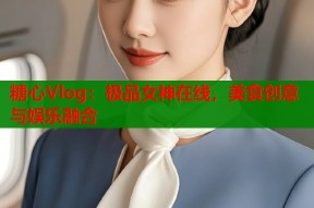 糖心Vlog：极品女神在线，美食创意与娱乐融合