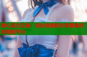 糖心官方正版：轻松收藏和分享最美好时刻的平台